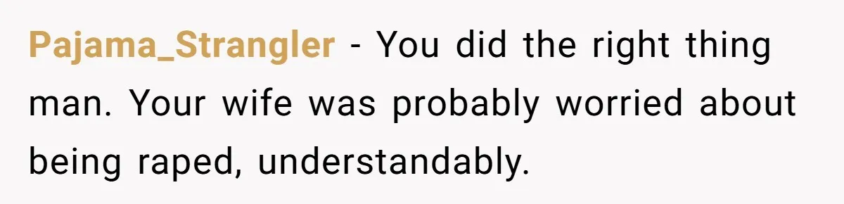 Pajama_Strangler − You did the right thing man. Your wife was probably worried about being raped, understandably.