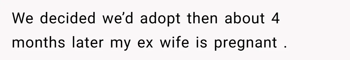 We decided we’d adopt then about 4 months later my ex wife is pregnant .