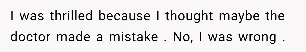 I was thrilled because I thought maybe the doctor made a mistake . No, I was wrong .