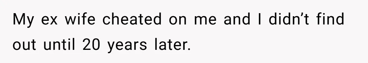 My ex wife cheated on me and I didn’t find out until 20 years later.
