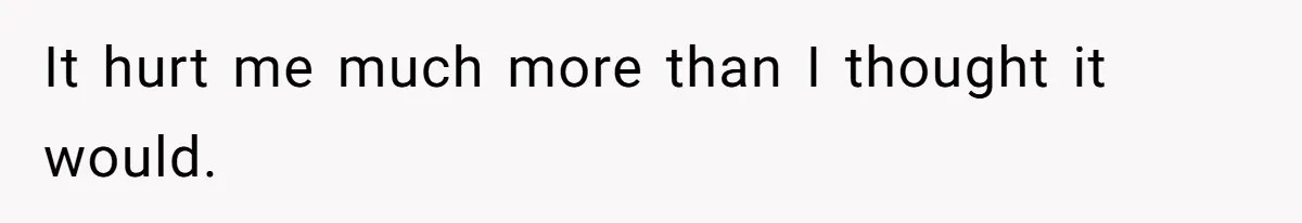 It hurt me much more than I thought it would.