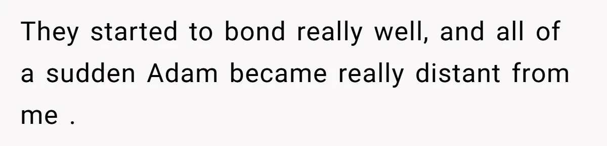 They started to bond really well, and all of a sudden Adam became really distant from me .
