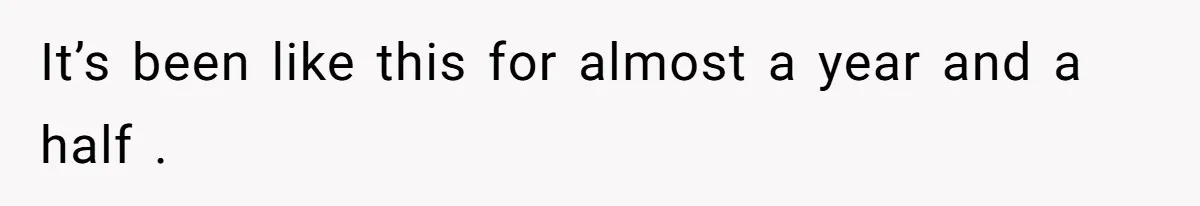 It’s been like this for almost a year and a half .