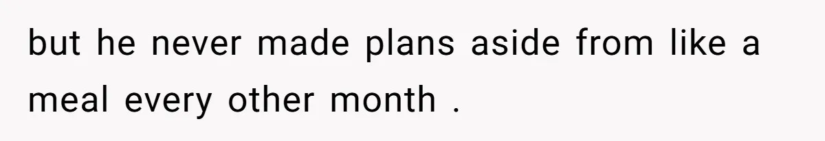 but he never made plans aside from like a meal every other month .