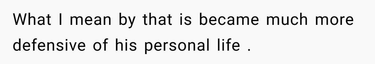 What I mean by that is became much more defensive of his personal life .