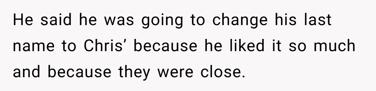 He said he was going to change his last name to Chris’ because he liked it so much and because they were close.