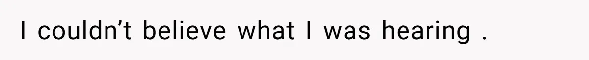 I couldn’t believe what I was hearing .