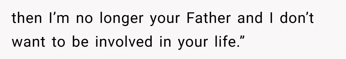 then I’m no longer your Father and I don’t want to be involved in your life.”