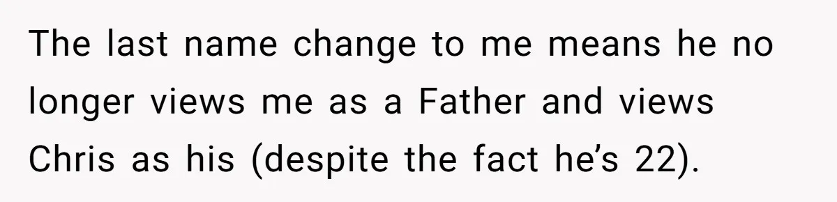 The last name change to me means he no longer views me as a Father and views Chris as his (despite the fact he’s 22).
