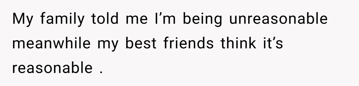 My family told me I’m being unreasonable meanwhile my best friends think it’s reasonable .