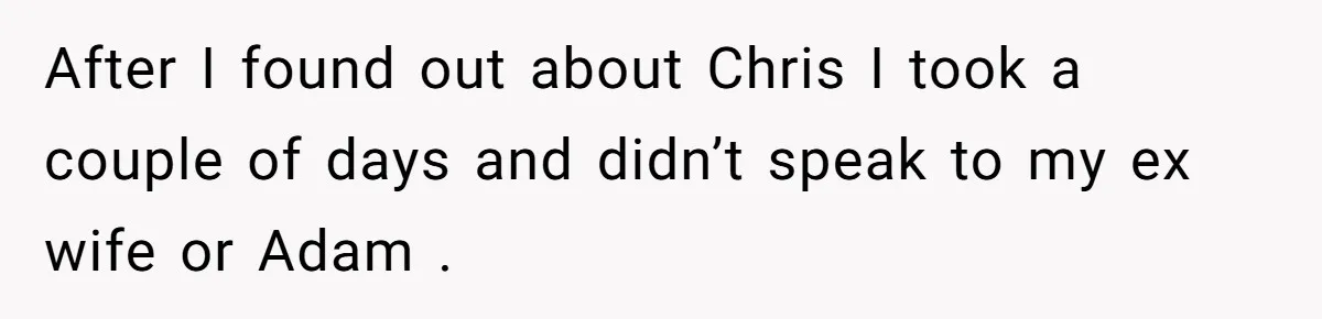After I found out about Chris I took a couple of days and didn’t speak to my ex wife or Adam .