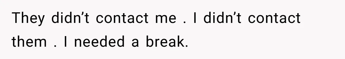 They didn’t contact me . I didn’t contact them . I needed a break.