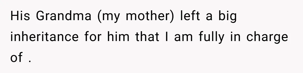 His Grandma (my mother) left a big inheritance for him that I am fully in charge of .