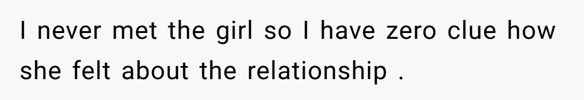 I never met the girl so I have zero clue how she felt about the relationship .