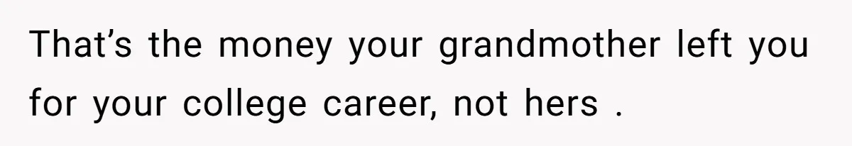 That’s the money your grandmother left you for your college career, not hers .
