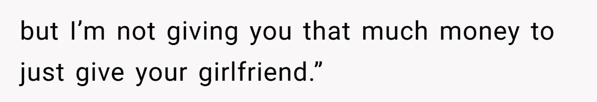 but I’m not giving you that much money to just give your girlfriend.”