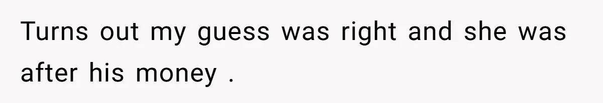 Turns out my guess was right and she was after his money .