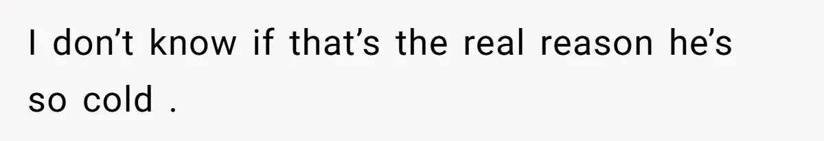 I don’t know if that’s the real reason he’s so cold .