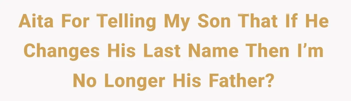 AITA for telling my son that if he changes his last name then I’m no longer his Father?