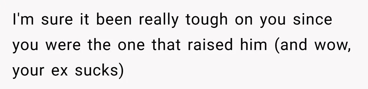 I'm sure it been really tough on you since you were the one that raised him (and wow, your ex sucks)