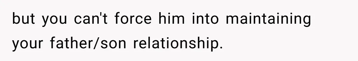 but you can't force him into maintaining your father/son relationship.