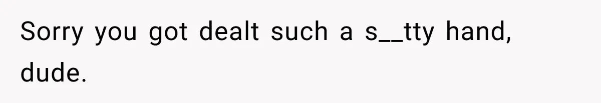 Sorry you got dealt such a s__tty hand, dude.