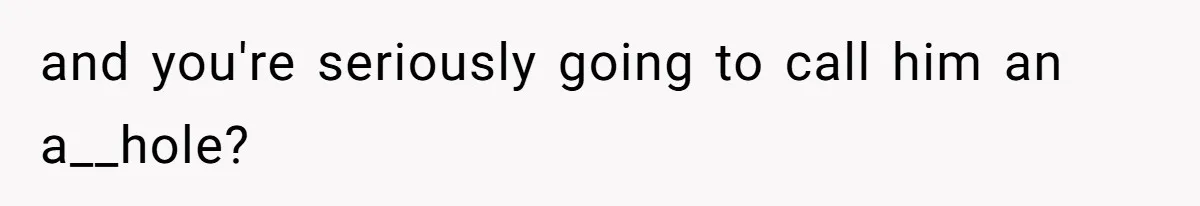 and you're seriously going to call him an a__hole?