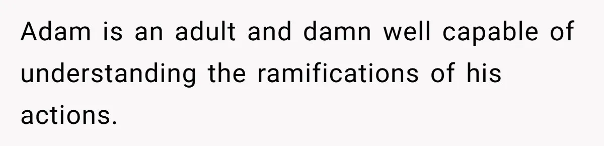 Adam is an adult and damn well capable of understanding the ramifications of his actions.