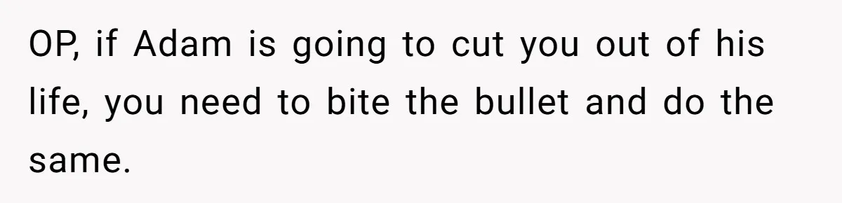 OP, if Adam is going to cut you out of his life, you need to bite the bullet and do the same.