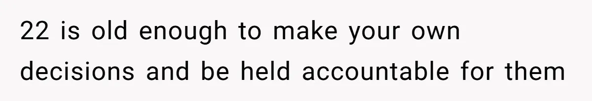 22 is old enough to make your own decisions and be held accountable for them