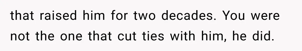 that raised him for two decades. You were not the one that cut ties with him, he did.