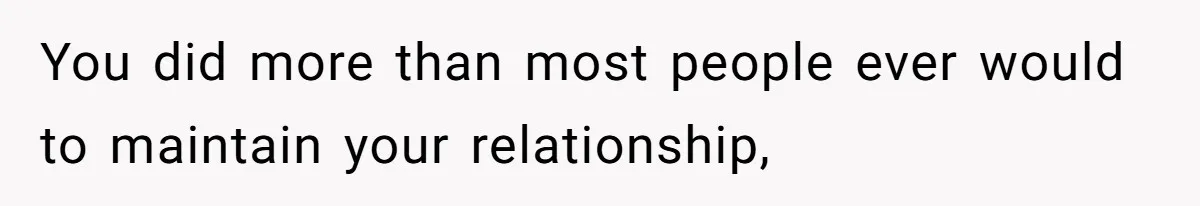 You did more than most people ever would to maintain your relationship,