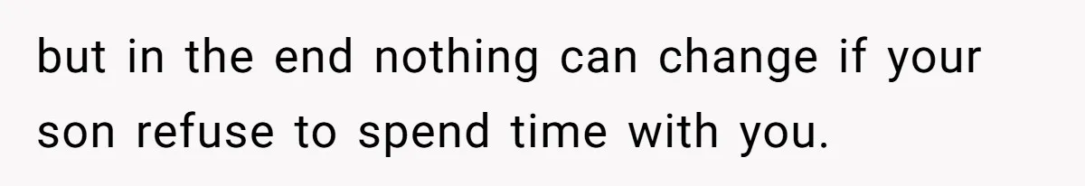 but in the end nothing can change if your son refuse to spend time with you.