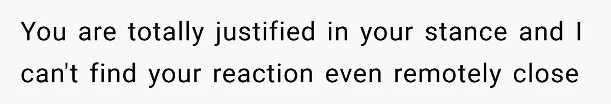 You are totally justified in your stance and I can't find your reaction even remotely close