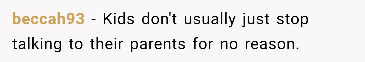 beccah93 − Kids don't usually just stop talking to their parents for no reason.
