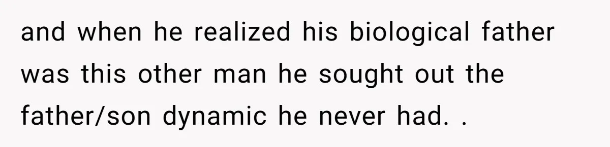 and when he realized his biological father was this other man he sought out the father/son dynamic he never had. .