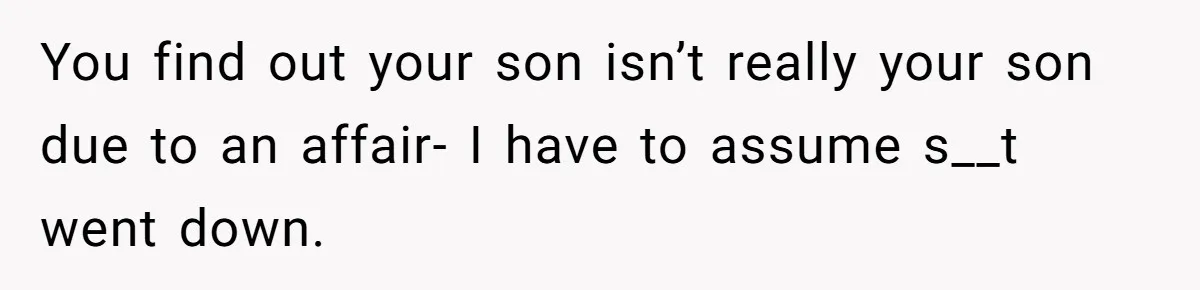 You find out your son isn’t really your son due to an affair- I have to assume s__t went down.
