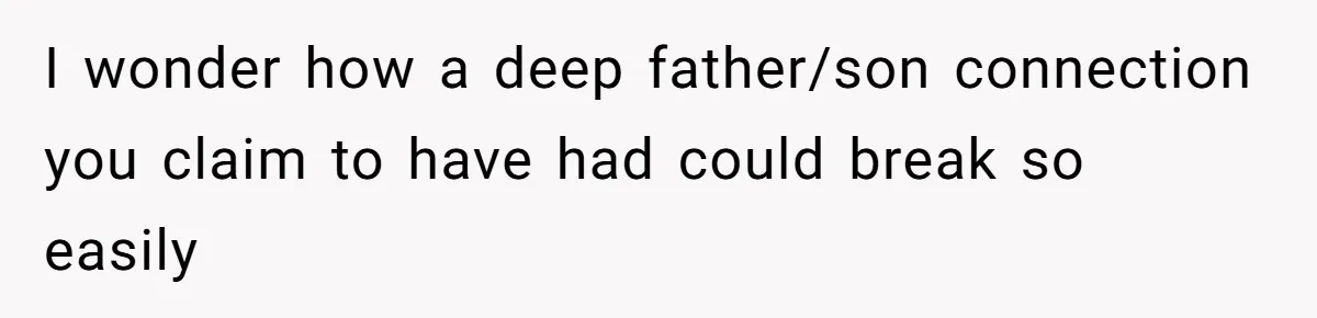 I wonder how a deep father/son connection you claim to have had could break so easily