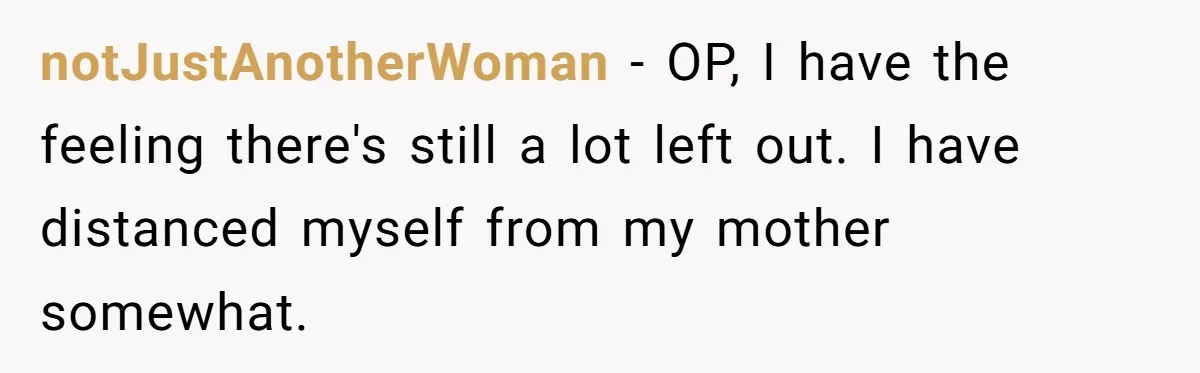 notJustAnotherWoman − OP, I have the feeling there's still a lot left out. I have distanced myself from my mother somewhat.