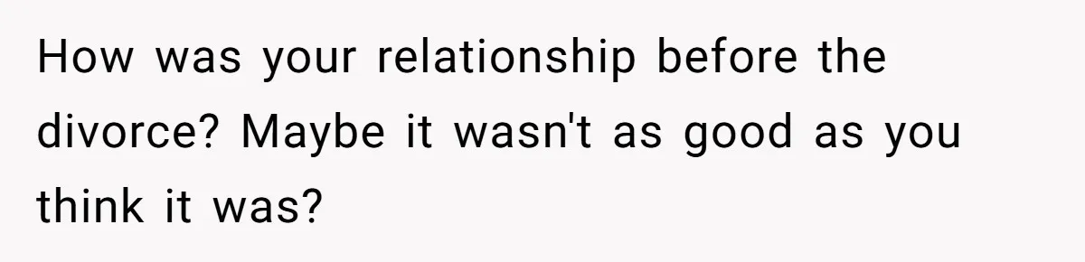 How was your relationship before the divorce? Maybe it wasn't as good as you think it was?