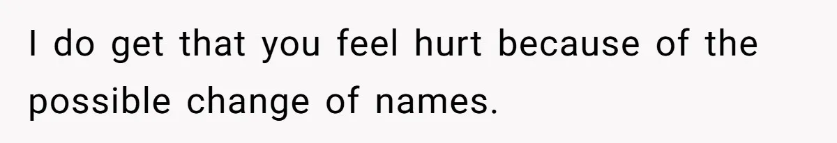 I do get that you feel hurt because of the possible change of names.
