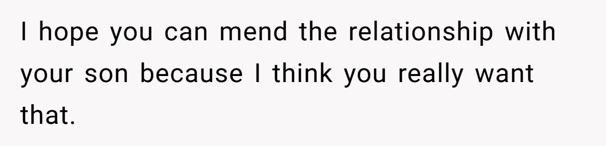 I hope you can mend the relationship with your son because I think you really want that.