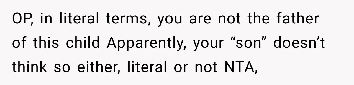 OP, in literal terms, you are not the father of this child Apparently, your “son” doesn’t think so either, literal or not NTA,