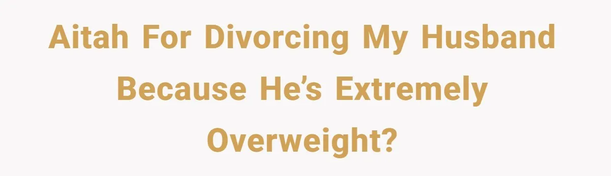 Man Lets Himself Go Completely, Then Accuses Wife Of Betrayal When She Files For Divorce AITAH for divorcing my husband because he’s extremely overweight?