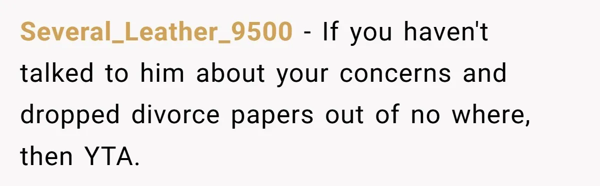 Man Lets Himself Go Completely, Then Accuses Wife Of Betrayal When She Files For Divorce Several_Leather_9500 − If you haven't talked to him about your concerns and dropped divorce papers out of no where, then YTA.