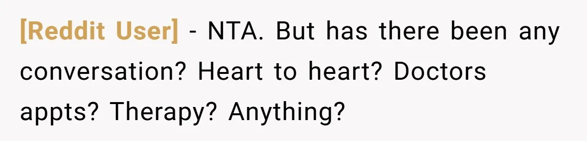 [Reddit User] − NTA. But has there been any conversation? Heart to heart? Doctors appts? Therapy? Anything?