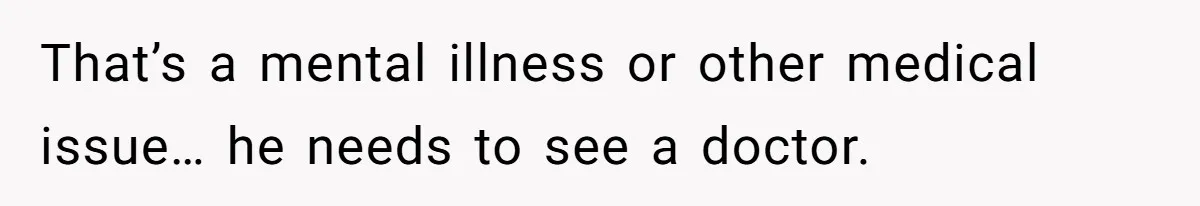 Man Lets Himself Go Completely, Then Accuses Wife Of Betrayal When She Files For Divorce That’s a mental illness or other medical issue… he needs to see a doctor.
