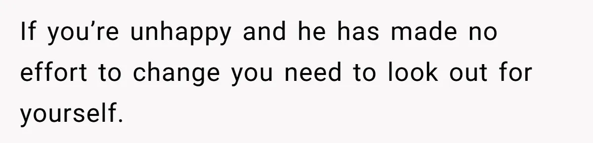 Man Lets Himself Go Completely, Then Accuses Wife Of Betrayal When She Files For Divorce If you’re unhappy and he has made no effort to change you need to look out for yourself.