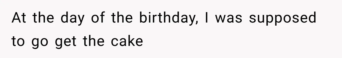 At the day of the birthday, I was supposed to go get the cake