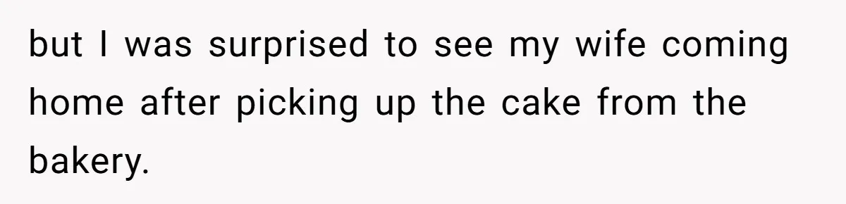 but I was surprised to see my wife coming home after picking up the cake from the bakery.